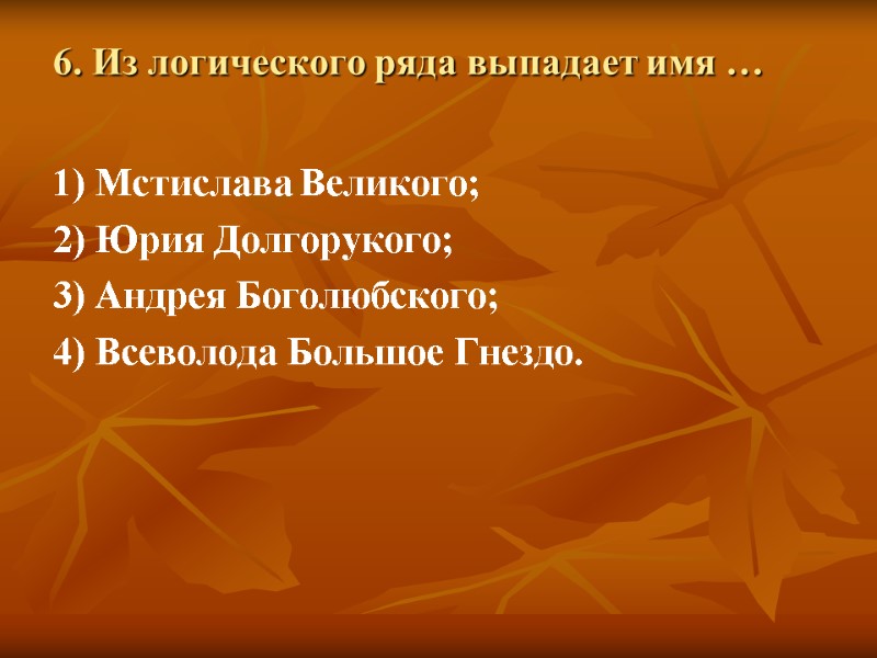 6. Из логического ряда выпадает имя … 1) Мстислава Великого; 2) Юрия Долгорукого; 3)